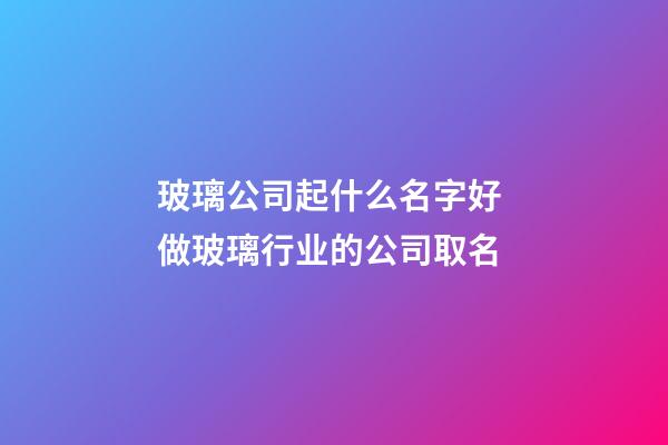 玻璃公司起什么名字好 做玻璃行业的公司取名-第1张-公司起名-玄机派